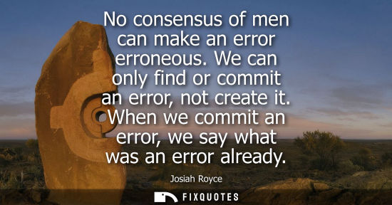 Small: No consensus of men can make an error erroneous. We can only find or commit an error, not create it.