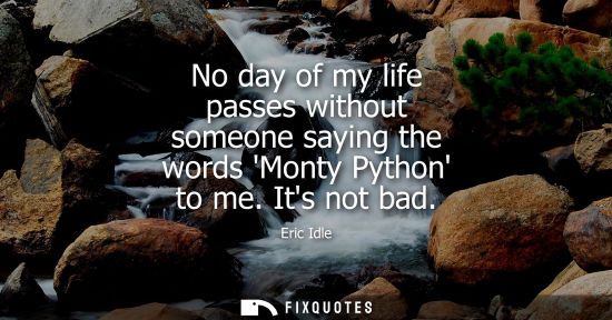 Small: No day of my life passes without someone saying the words Monty Python to me. Its not bad