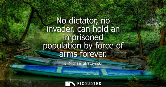 Small: No dictator, no invader, can hold an imprisoned population by force of arms forever