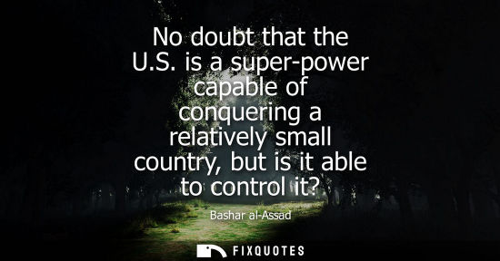 Small: No doubt that the U.S. is a super-power capable of conquering a relatively small country, but is it able to co