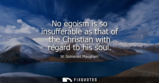 Small: No egoism is so insufferable as that of the Christian with regard to his soul