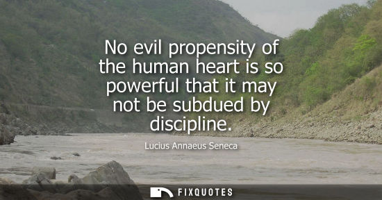 Small: No evil propensity of the human heart is so powerful that it may not be subdued by discipline