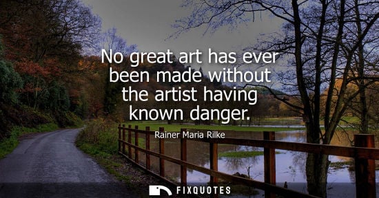 Small: No great art has ever been made without the artist having known danger