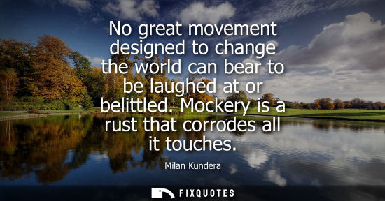 Small: No great movement designed to change the world can bear to be laughed at or belittled. Mockery is a rus
