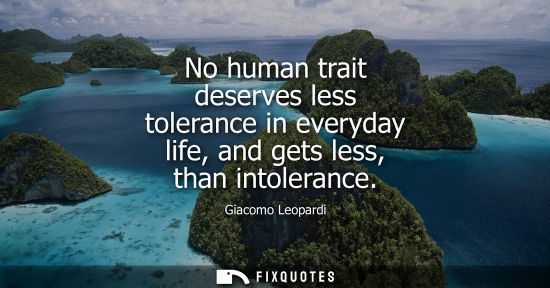 Small: No human trait deserves less tolerance in everyday life, and gets less, than intolerance