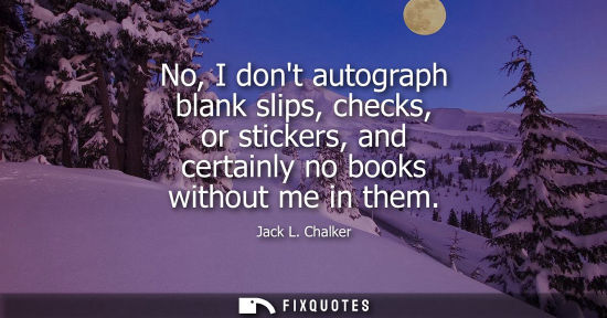 Small: No, I dont autograph blank slips, checks, or stickers, and certainly no books without me in them
