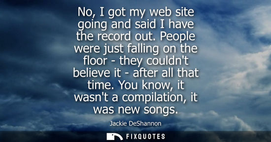 Small: No, I got my web site going and said I have the record out. People were just falling on the floor - the