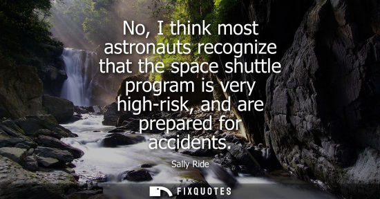 Small: No, I think most astronauts recognize that the space shuttle program is very high-risk, and are prepare