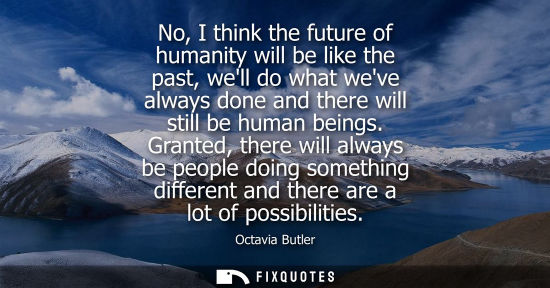 Small: No, I think the future of humanity will be like the past, well do what weve always done and there will 