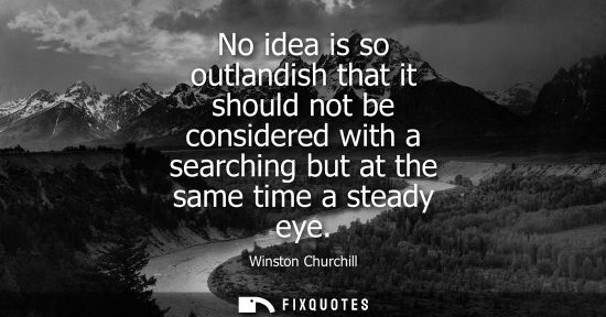 Small: No idea is so outlandish that it should not be considered with a searching but at the same time a stead