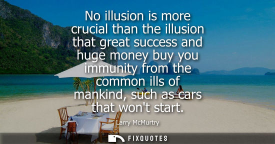 Small: No illusion is more crucial than the illusion that great success and huge money buy you immunity from the comm