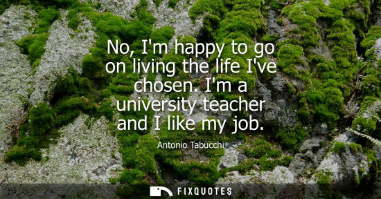 Small: No, Im happy to go on living the life Ive chosen. Im a university teacher and I like my job