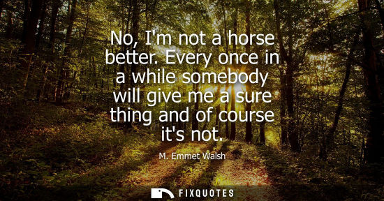 Small: No, Im not a horse better. Every once in a while somebody will give me a sure thing and of course its n