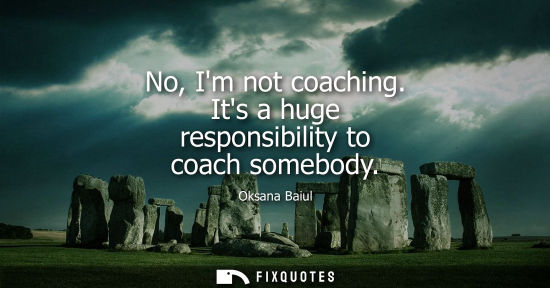 Small: No, Im not coaching. Its a huge responsibility to coach somebody