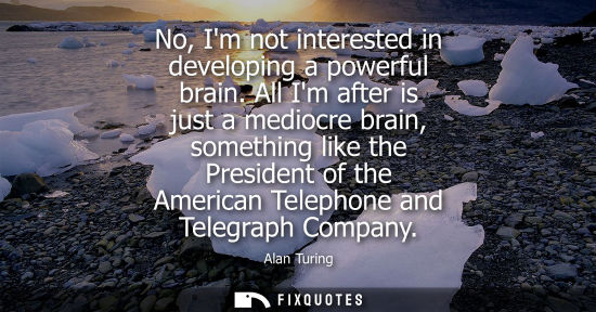 Small: No, Im not interested in developing a powerful brain. All Im after is just a mediocre brain, something 