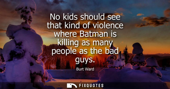 Small: No kids should see that kind of violence where Batman is killing as many people as the bad guys