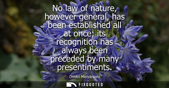 Small: No law of nature, however general, has been established all at once its recognition has always been pre