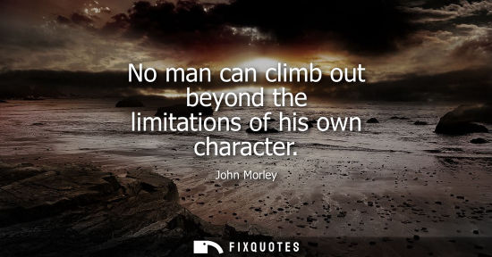 Small: No man can climb out beyond the limitations of his own character - John Morley