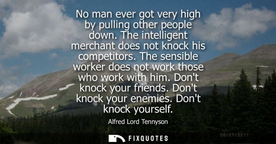 Small: No man ever got very high by pulling other people down. The intelligent merchant does not knock his com