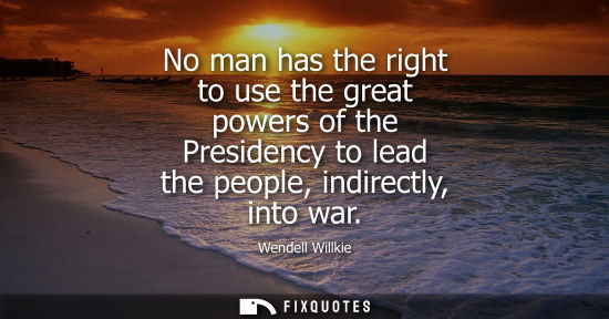 Small: No man has the right to use the great powers of the Presidency to lead the people, indirectly, into war