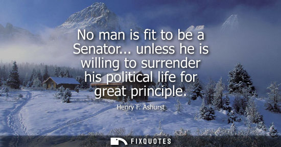 Small: No man is fit to be a Senator... unless he is willing to surrender his political life for great princip