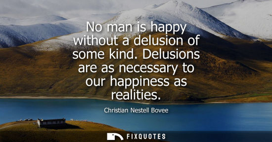 Small: No man is happy without a delusion of some kind. Delusions are as necessary to our happiness as realiti