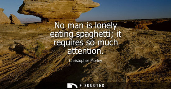 Small: No man is lonely eating spaghetti it requires so much attention