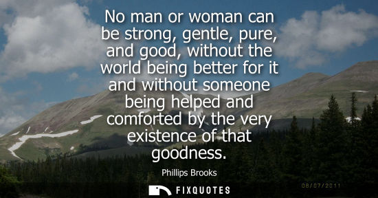 Small: No man or woman can be strong, gentle, pure, and good, without the world being better for it and withou