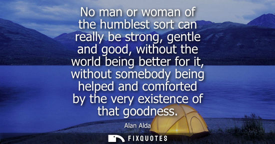 Small: No man or woman of the humblest sort can really be strong, gentle and good, without the world being bet