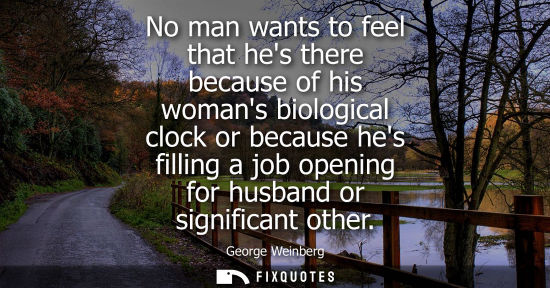 Small: No man wants to feel that hes there because of his womans biological clock or because hes filling a job
