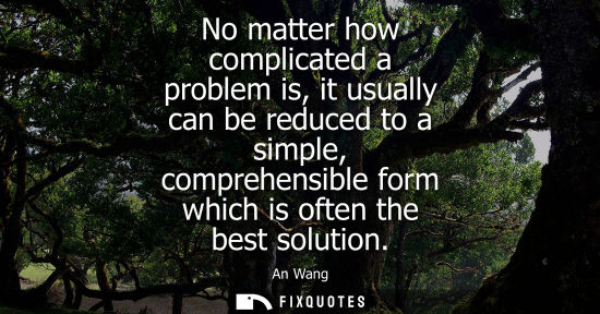 Small: No matter how complicated a problem is, it usually can be reduced to a simple, comprehensible form whic