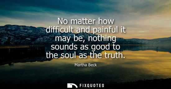 Small: No matter how difficult and painful it may be, nothing sounds as good to the soul as the truth