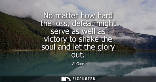 Small: No matter how hard the loss, defeat might serve as well as victory to shake the soul and let the glory out