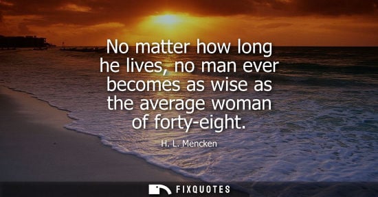 Small: No matter how long he lives, no man ever becomes as wise as the average woman of forty-eight