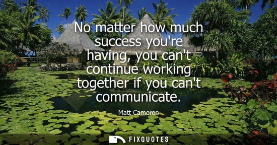 Small: No matter how much success youre having, you cant continue working together if you cant communicate