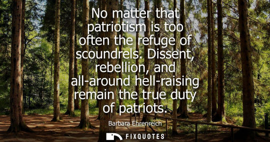 Small: No matter that patriotism is too often the refuge of scoundrels. Dissent, rebellion, and all-around hell-raisi