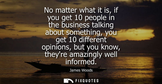 Small: No matter what it is, if you get 10 people in the business talking about something, you get 10 differen