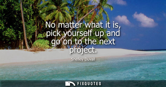 Small: No matter what it is, pick yourself up and go on to the next project