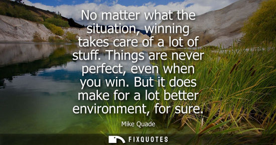 Small: No matter what the situation, winning takes care of a lot of stuff. Things are never perfect, even when