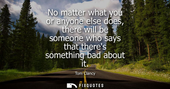 Small: No matter what you or anyone else does, there will be someone who says that theres something bad about 