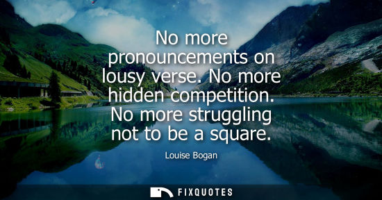 Small: No more pronouncements on lousy verse. No more hidden competition. No more struggling not to be a squar