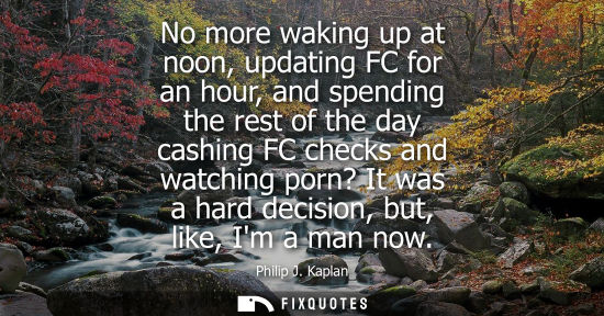 Small: No more waking up at noon, updating FC for an hour, and spending the rest of the day cashing FC checks 