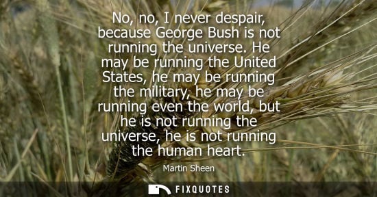 Small: No, no, I never despair, because George Bush is not running the universe. He may be running the United 