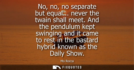 Small: No, no, no separate but equal... never the twain shall meet. And the pendulum kept swinging and it came