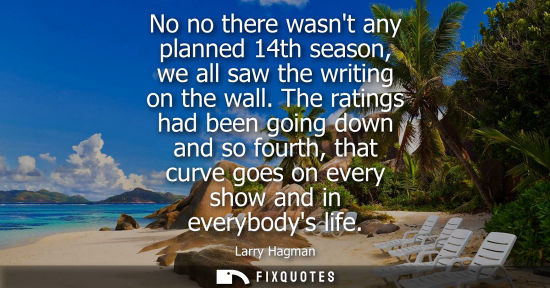Small: No no there wasnt any planned 14th season, we all saw the writing on the wall. The ratings had been goi