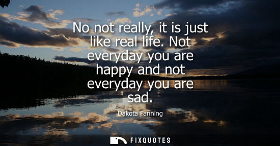 Small: No not really, it is just like real life. Not everyday you are happy and not everyday you are sad