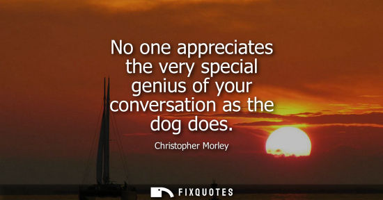 Small: No one appreciates the very special genius of your conversation as the dog does
