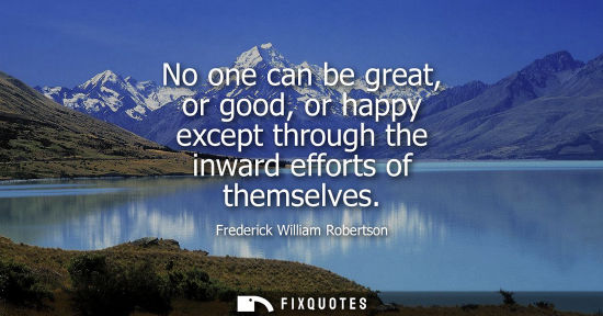 Small: No one can be great, or good, or happy except through the inward efforts of themselves