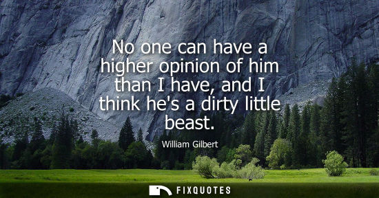 Small: No one can have a higher opinion of him than I have, and I think hes a dirty little beast