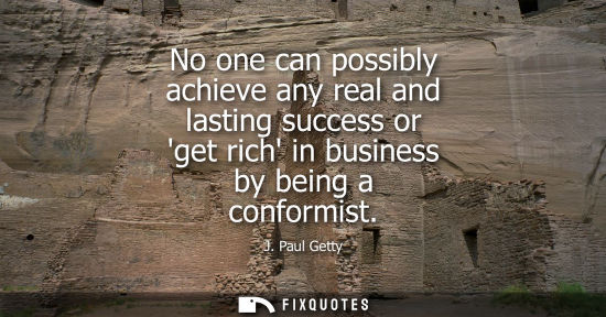 Small: No one can possibly achieve any real and lasting success or get rich in business by being a conformist